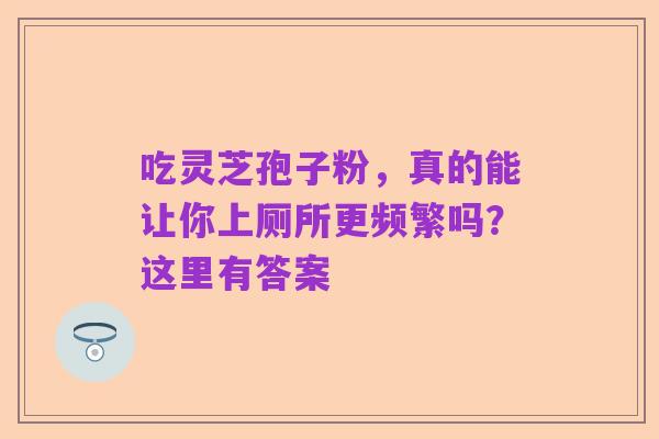 吃灵芝孢子粉,真的能让你上厕所更频繁吗?这里有答案