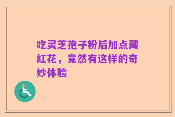 吃灵芝孢子粉后加点藏红花,竟然有这样的奇妙体验