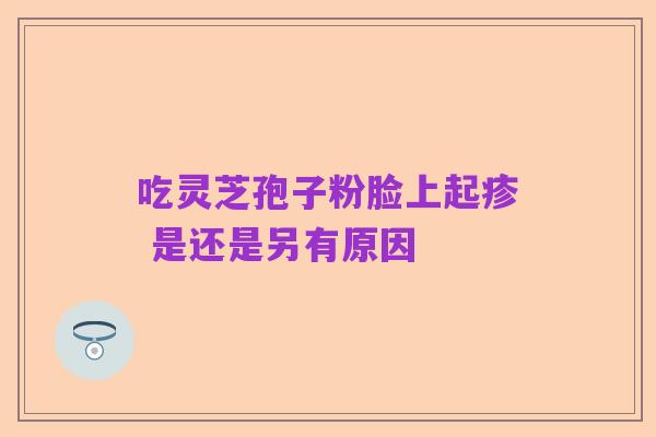 吃灵芝孢子粉脸上起疹 是还是另有原因