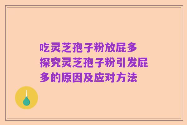 吃灵芝孢子粉放屁多 探究灵芝孢子粉引发屁多的原因及应对方法