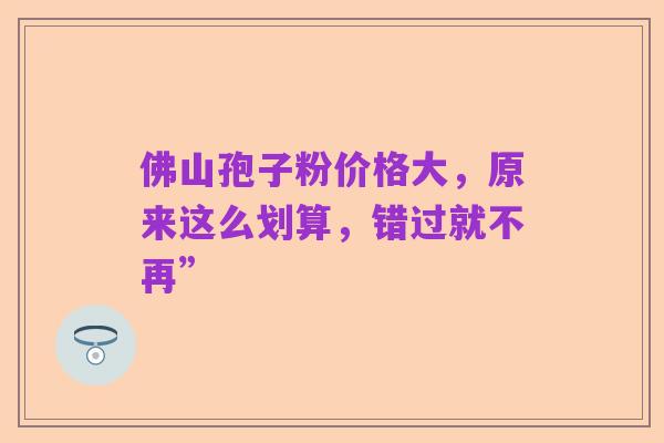佛山孢子粉价格大，原来这么划算，错过就不再”