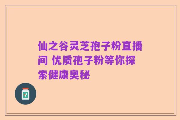 仙之谷灵芝孢子粉直播间 优质孢子粉等你探索健康奥秘