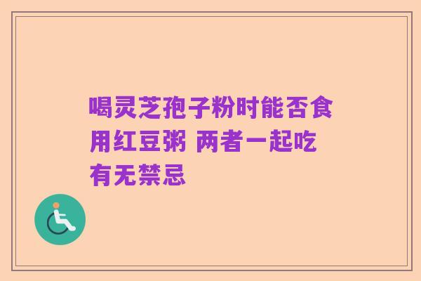 喝灵芝孢子粉时能否食用红豆粥 两者一起吃有无禁忌