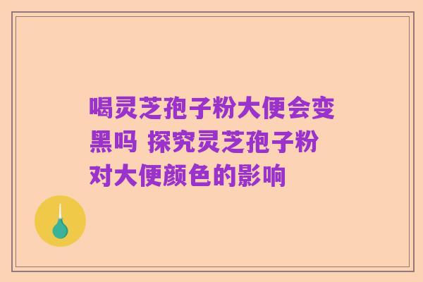 喝灵芝孢子粉大便会变黑吗 探究灵芝孢子粉对大便颜色的影响