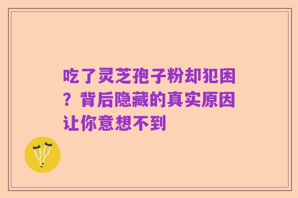 吃了灵芝孢子粉却犯困?背后隐藏的真实原因让你意想不到