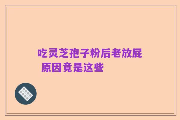 吃灵芝孢子粉后老放屁 原因竟是这些