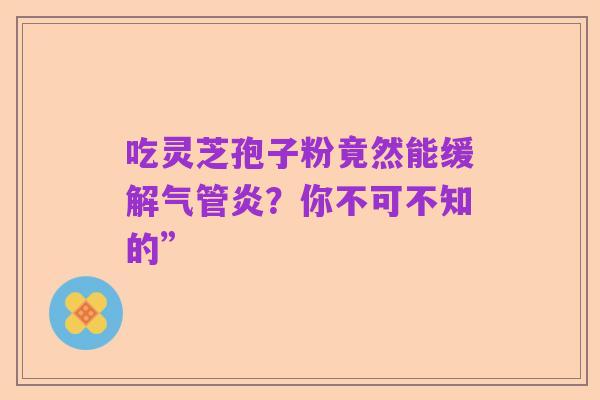 吃灵芝孢子粉竟然能缓解气管炎?你不可不知的”
