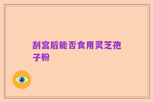 刮宫后能否食用灵芝孢子粉