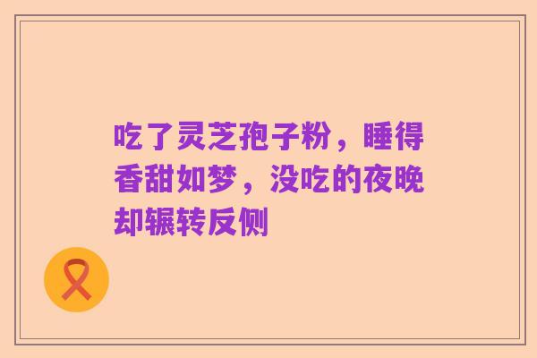 吃了灵芝孢子粉,睡得香甜如梦,没吃的夜晚却辗转反侧