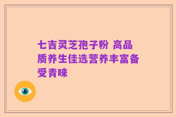 七吉灵芝孢子粉 高品质养生佳选营养丰富备受青睐