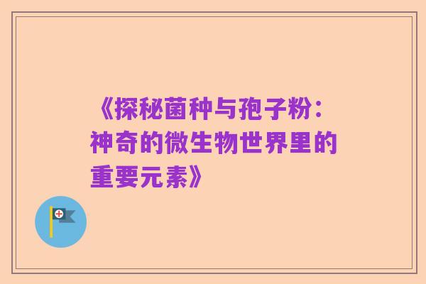 《探秘菌种与孢子粉：神奇的微生物世界里的重要元素》