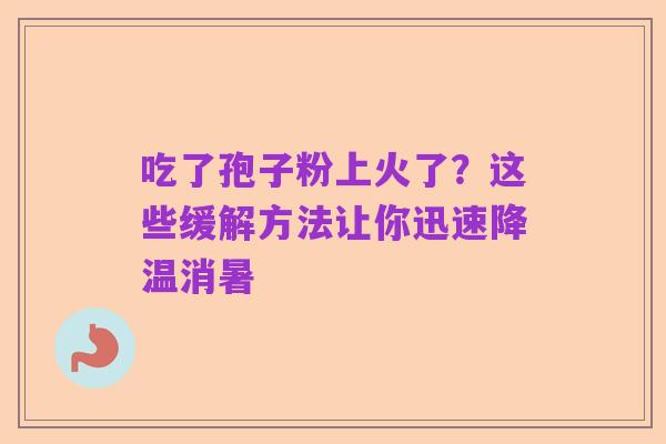 吃了孢子粉上火了?这些缓解方法让你迅速降温消暑