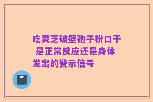 吃灵芝破壁孢子粉口干 是正常反应还是身体发出的警示信号