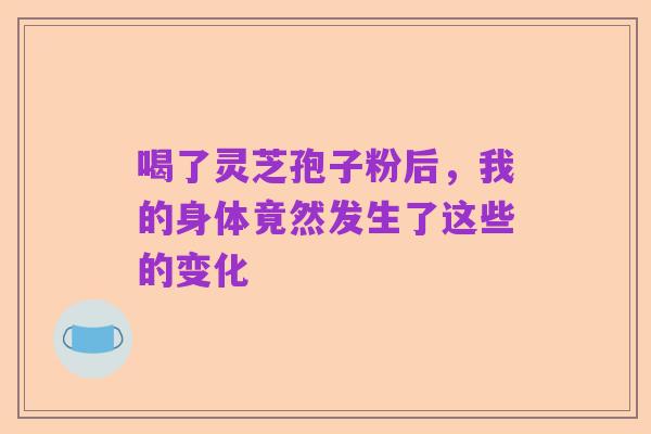 喝了灵芝孢子粉后,我的身体竟然发生了这些的变化