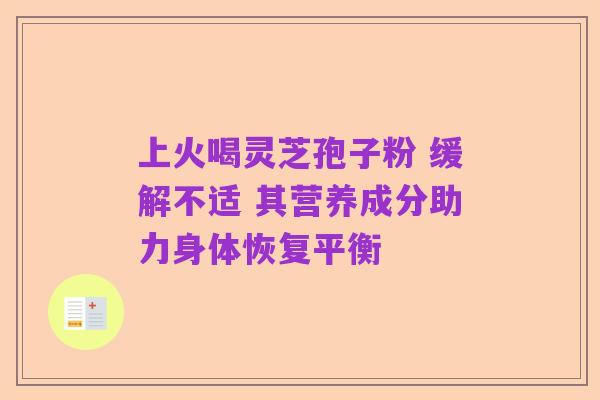 上火喝灵芝孢子粉 缓解不适 其营养成分助力身体恢复平衡