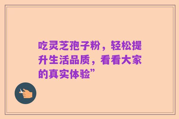 吃灵芝孢子粉,轻松提升生活品质,看看大家的真实体验”