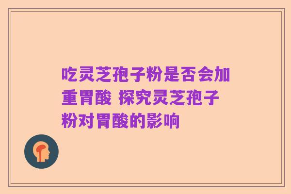 吃灵芝孢子粉是否会加重胃酸 探究灵芝孢子粉对胃酸的影响