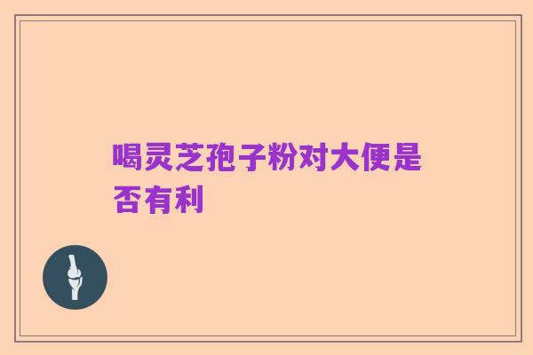 喝灵芝孢子粉对大便是否有利