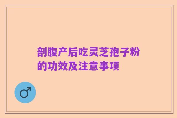 剖腹产后吃灵芝孢子粉的功效及注意事项