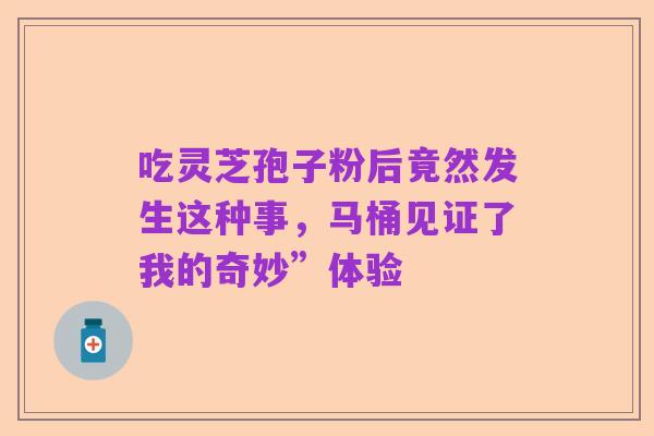 吃灵芝孢子粉后竟然发生这种事,马桶见证了我的奇妙”体验