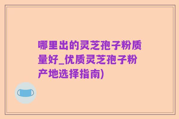 哪里出的灵芝孢子粉质量好_优质灵芝孢子粉产地选择指南)