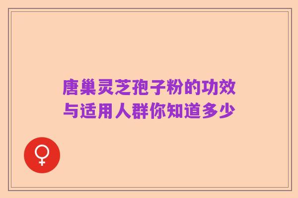 唐巢灵芝孢子粉的功效与适用人群你知道多少
