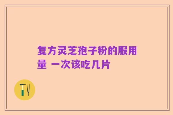 复方灵芝孢子粉的服用量 一次该吃几片