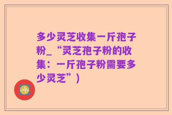 多少灵芝收集一斤孢子粉_“灵芝孢子粉的收集：一斤孢子粉需要多少灵芝”)