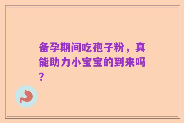 备孕期间吃孢子粉,真能助力小宝宝的到来吗?