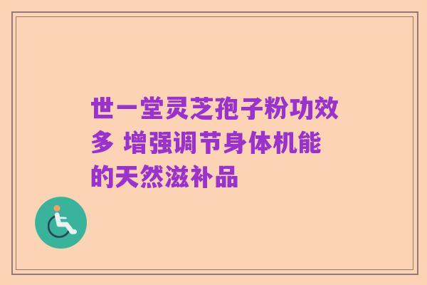 世一堂灵芝孢子粉功效多 增强调节身体机能的天然滋补品