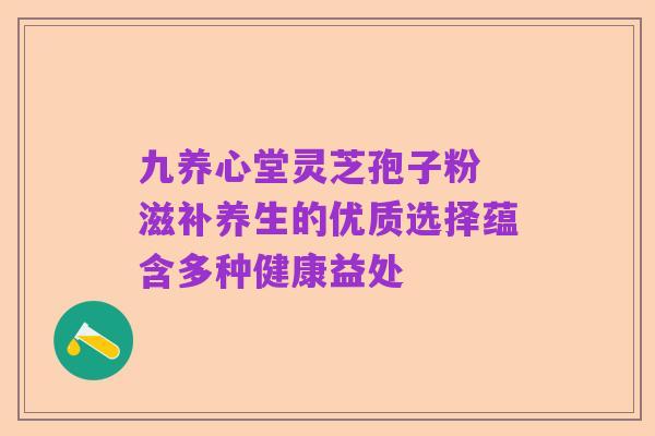 九养心堂灵芝孢子粉 滋补养生的优质选择蕴含多种健康益处