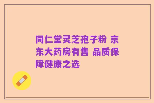 同仁堂灵芝孢子粉 京东大药房有售 品质保障健康之选