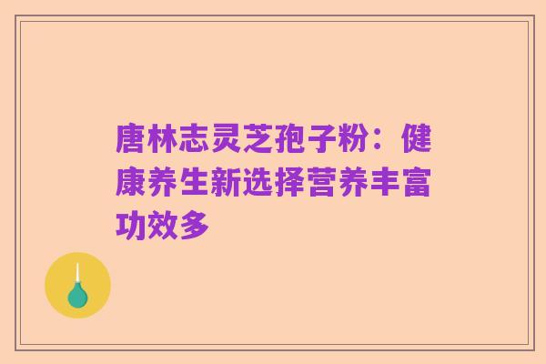 唐林志灵芝孢子粉:健康养生新选择营养丰富功效多