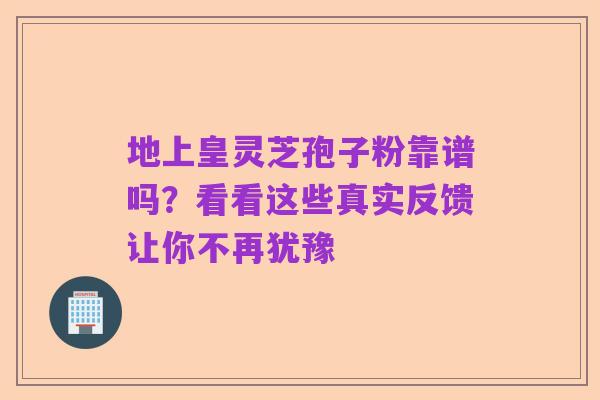 地上皇灵芝孢子粉靠谱吗?看看这些真实反馈让你不再犹豫