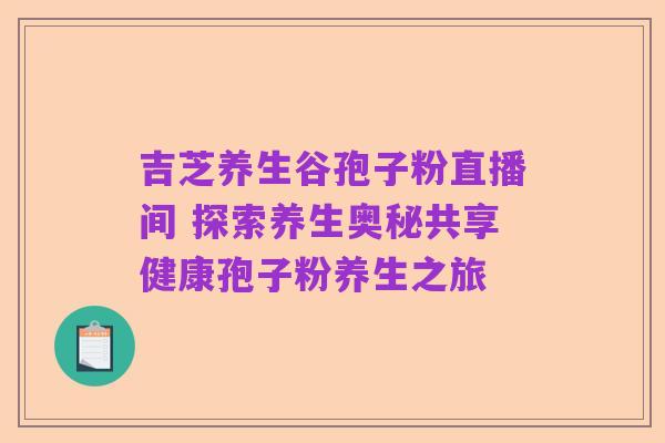 吉芝养生谷孢子粉直播间 探索养生奥秘共享健康孢子粉养生之旅