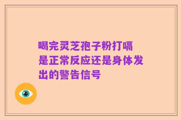喝完灵芝孢子粉打嗝 是正常反应还是身体发出的警告信号