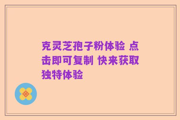 克灵芝孢子粉体验 点击即可复制 快来获取独特体验