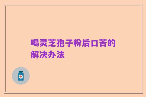 喝灵芝孢子粉后口苦的解决办法