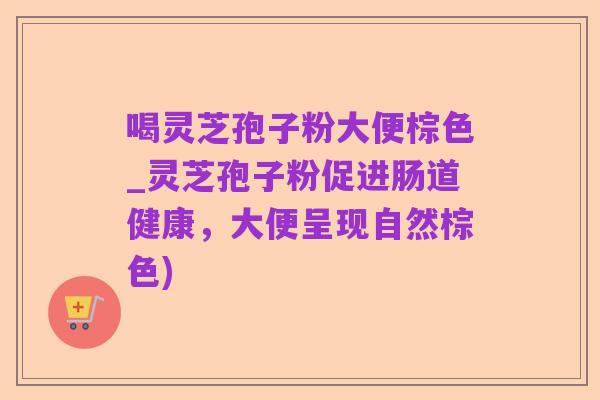 喝灵芝孢子粉大便棕色_灵芝孢子粉促进肠道健康，大便呈现自然棕色)