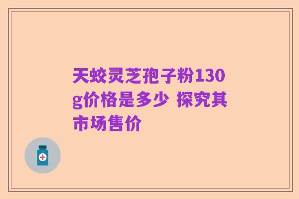 天蛟灵芝孢子粉130g价格是多少 探究其市场售价