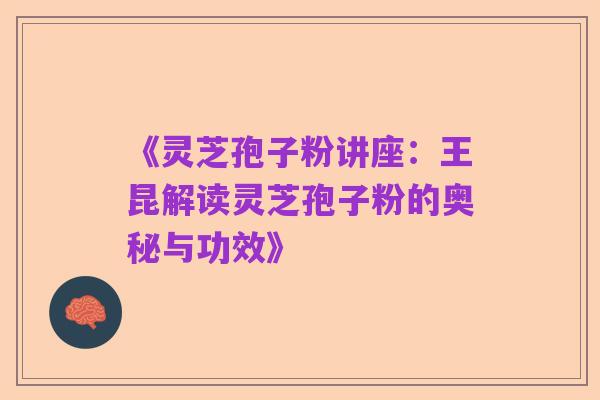 《灵芝孢子粉讲座:王昆解读灵芝孢子粉的奥秘与功效》