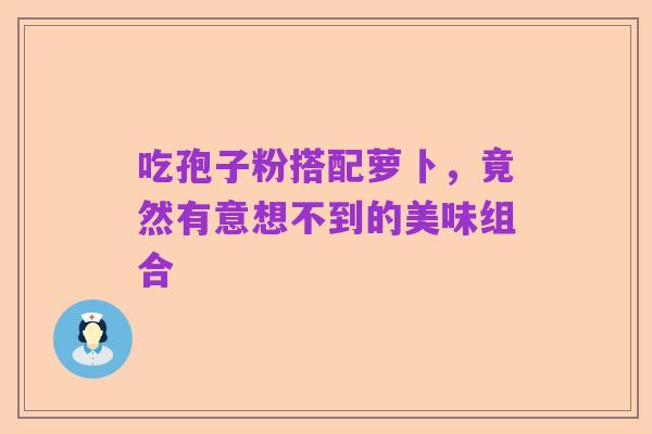 吃孢子粉搭配萝卜,竟然有意想不到的美味组合