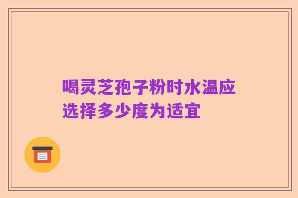 喝灵芝孢子粉时水温应选择多少度为适宜