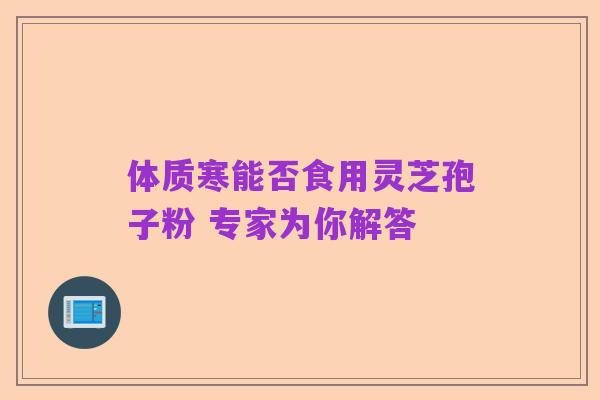 体质寒能否食用灵芝孢子粉 专家为你解答