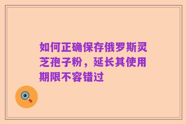 如何正确保存俄罗斯灵芝孢子粉，延长其使用期限不容错过