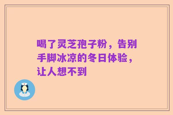 喝了灵芝孢子粉,告别手脚冰凉的冬日体验,让人想不到