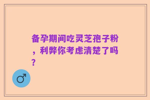 备孕期间吃灵芝孢子粉，利弊你考虑清楚了吗？