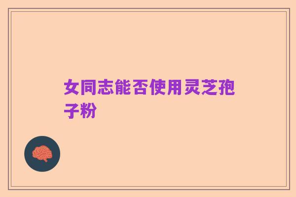 女同志能否使用灵芝孢子粉