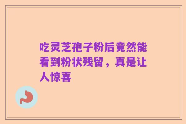 吃灵芝孢子粉后竟然能看到粉状残留,真是让人惊喜