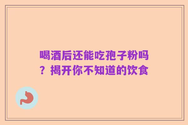 喝酒后还能吃孢子粉吗？揭开你不知道的饮食
